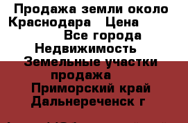 Продажа земли около Краснодара › Цена ­ 700 000 - Все города Недвижимость » Земельные участки продажа   . Приморский край,Дальнереченск г.